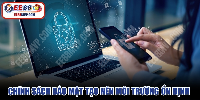 Chính sách bảo mật tạo nên môi trường trải nghiệm ổn định và tin cậy