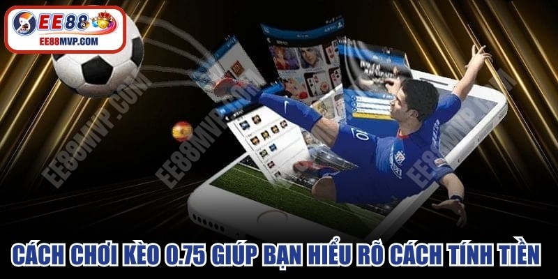 Cách chơi kèo 0.75 chi tiết giúp bạn hiểu rõ cách tính tiền thắng