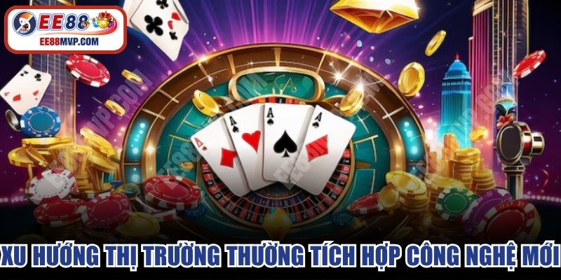 Xu hướng thị trường thường tích hợp các công nghệ mới 