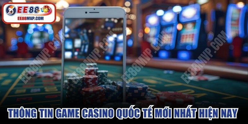 Thông tin game casino quốc tế mới nhất hiện nay cho bạn 