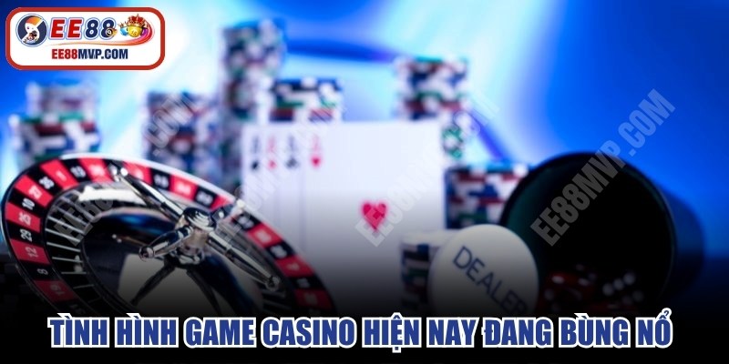 Tình hình game casino trực tuyến hiện nay đang bùng nổ mạnh