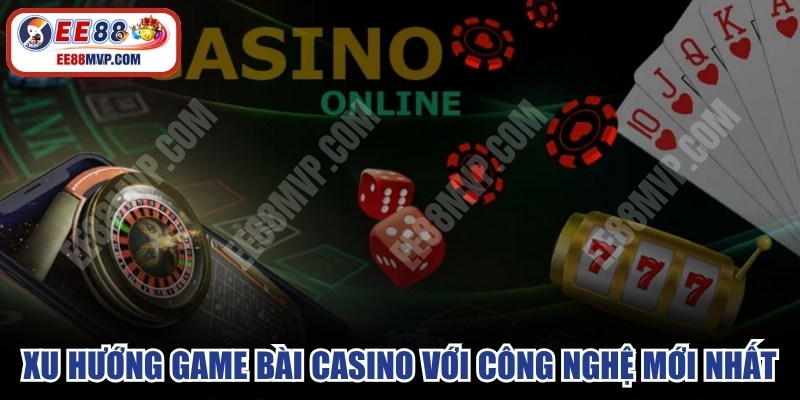 Xu hướng game bài casino với công nghệ mới nhất 