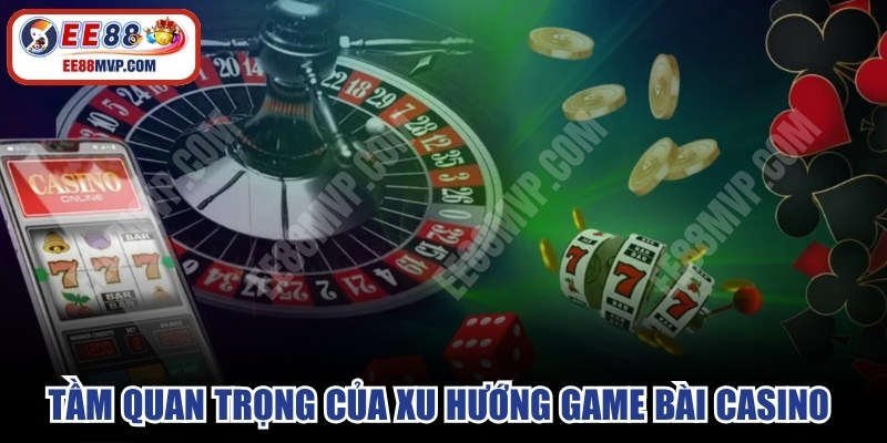 Tầm quan trọng của xu hướng game bài casino đóng vai trò then chốt 